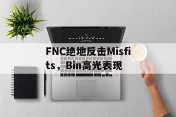 PG电子官网-FNC绝地反击Misfits，Bin高光表现的简单介绍